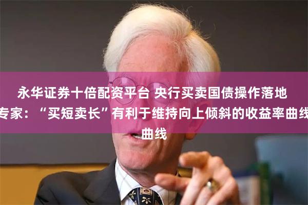永华证券十倍配资平台 央行买卖国债操作落地 专家：“买短卖长”有利于维持向上倾斜的收益率曲线
