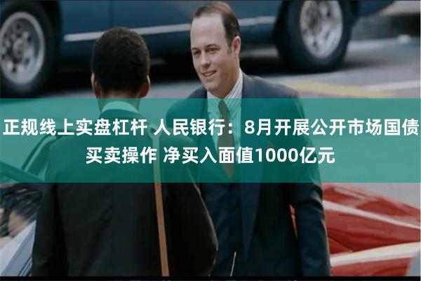 正规线上实盘杠杆 人民银行：8月开展公开市场国债买卖操作 净买入面值1000亿元