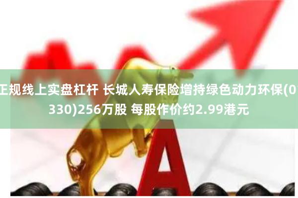正规线上实盘杠杆 长城人寿保险增持绿色动力环保(01330)256万股 每股作价约2.99港元