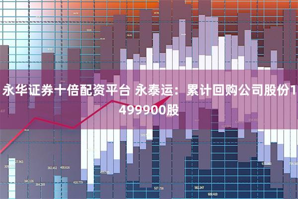 永华证券十倍配资平台 永泰运：累计回购公司股份1499900股