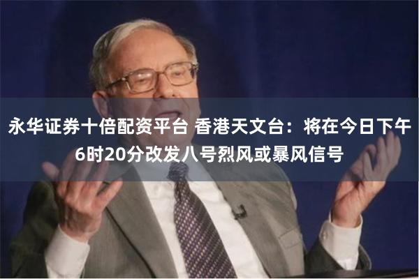 永华证券十倍配资平台 香港天文台：将在今日下午6时20分改发八号烈风或暴风信号