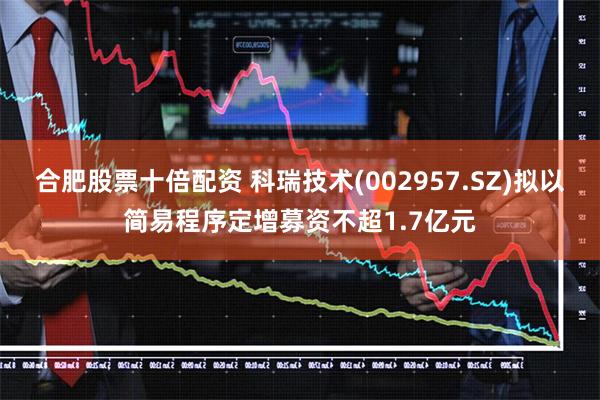 合肥股票十倍配资 科瑞技术(002957.SZ)拟以简易程序定增募资不超1.7亿元