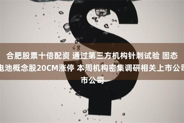 合肥股票十倍配资 通过第三方机构针刺试验 固态电池概念股20CM涨停 本周机构密集调研相关上市公司
