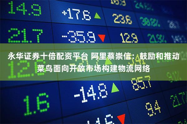 永华证券十倍配资平台 阿里蔡崇信：鼓励和推动菜鸟面向开放市场构建物流网络