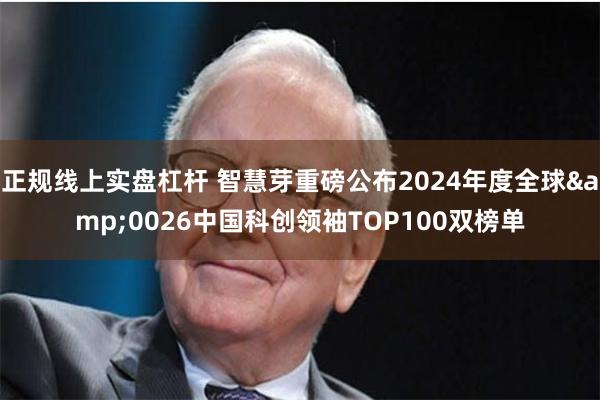 正规线上实盘杠杆 智慧芽重磅公布2024年度全球&0026中国科创领袖TOP100双榜单