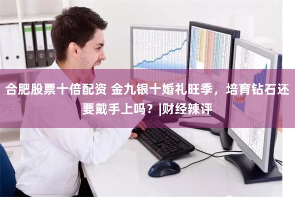 合肥股票十倍配资 金九银十婚礼旺季，培育钻石还要戴手上吗？|财经辣评