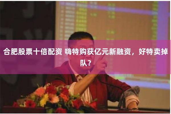 合肥股票十倍配资 嗨特购获亿元新融资，好特卖掉队？