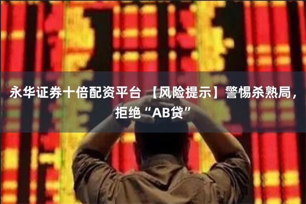 永华证券十倍配资平台 【风险提示】警惕杀熟局，拒绝“AB贷”