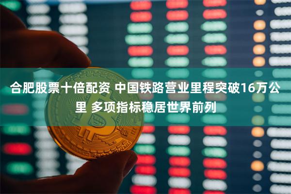 合肥股票十倍配资 中国铁路营业里程突破16万公里 多项指标稳居世界前列