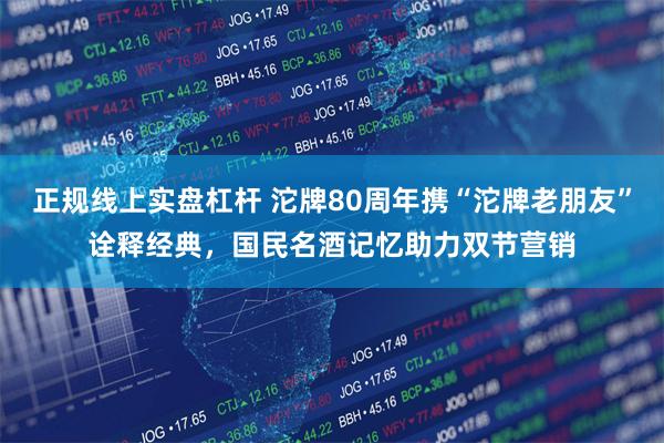 正规线上实盘杠杆 沱牌80周年携“沱牌老朋友”诠释经典，国民名酒记忆助力双节营销