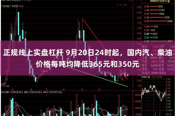 正规线上实盘杠杆 9月20日24时起，国内汽、柴油价格每吨均降低365元和350元