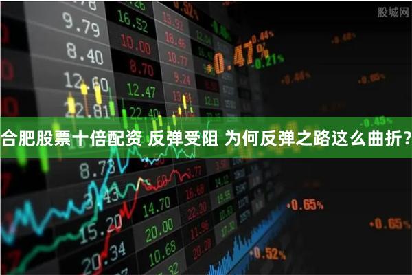 合肥股票十倍配资 反弹受阻 为何反弹之路这么曲折？