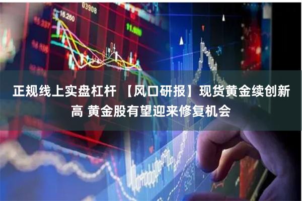 正规线上实盘杠杆 【风口研报】现货黄金续创新高 黄金股有望迎来修复机会