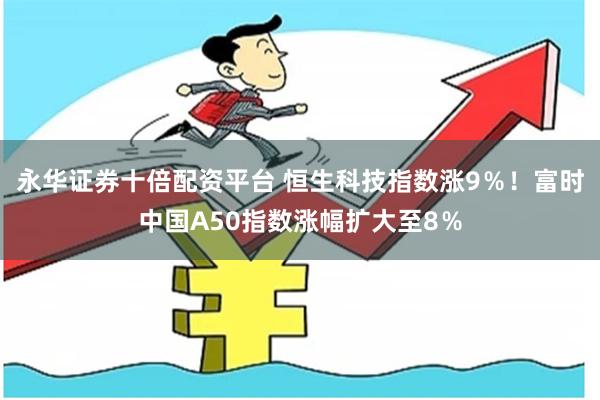 永华证券十倍配资平台 恒生科技指数涨9％！富时中国A50指数涨幅扩大至8％