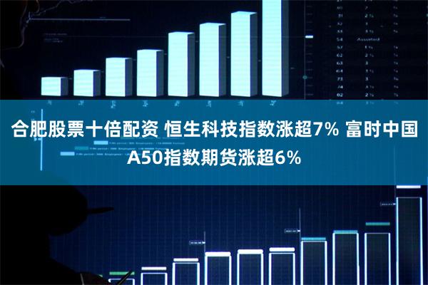 合肥股票十倍配资 恒生科技指数涨超7% 富时中国A50指数期货涨超6%