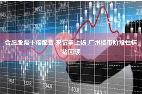 合肥股票十倍配资 来访量上扬 广州楼市阶段性情绪回暖