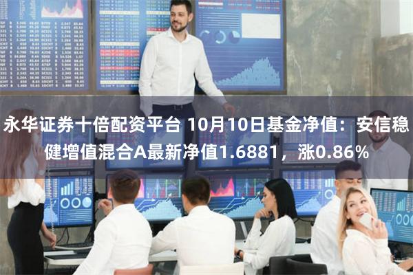 永华证券十倍配资平台 10月10日基金净值：安信稳健增值混合A最新净值1.6881，涨0.86%