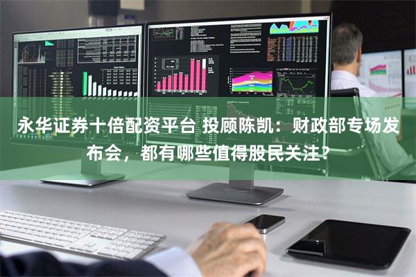 永华证券十倍配资平台 投顾陈凯：财政部专场发布会，都有哪些值得股民关注？