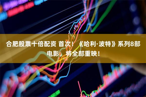 合肥股票十倍配资 首次！《哈利·波特》系列8部电影，将全部重映！