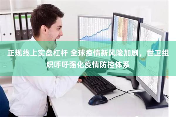 正规线上实盘杠杆 全球疫情新风险加剧，世卫组织呼吁强化疫情防控体系