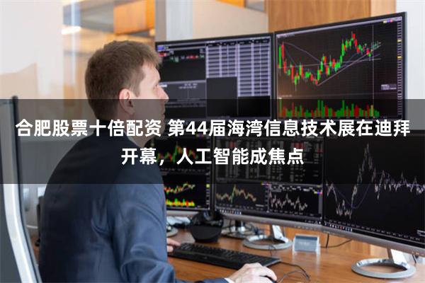 合肥股票十倍配资 第44届海湾信息技术展在迪拜开幕，人工智能成焦点