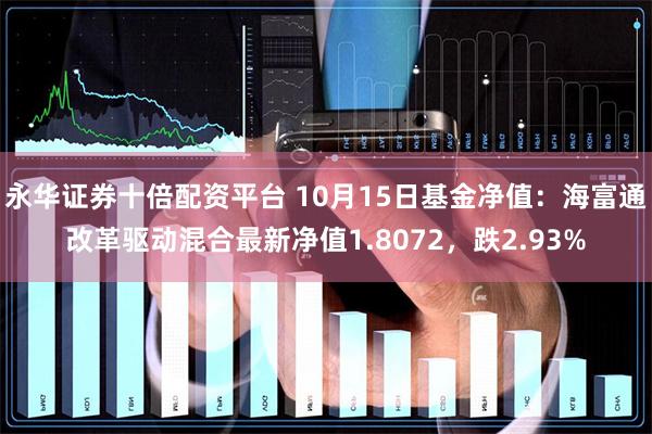 永华证券十倍配资平台 10月15日基金净值：海富通改革驱动混合最新净值1.8072，跌2.93%