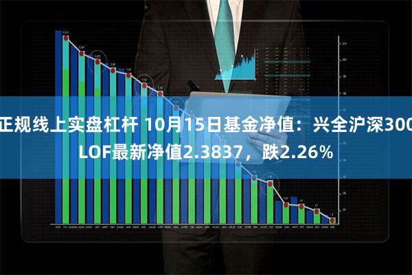 正规线上实盘杠杆 10月15日基金净值：兴全沪深300LOF最新净值2.3837，跌2.26%