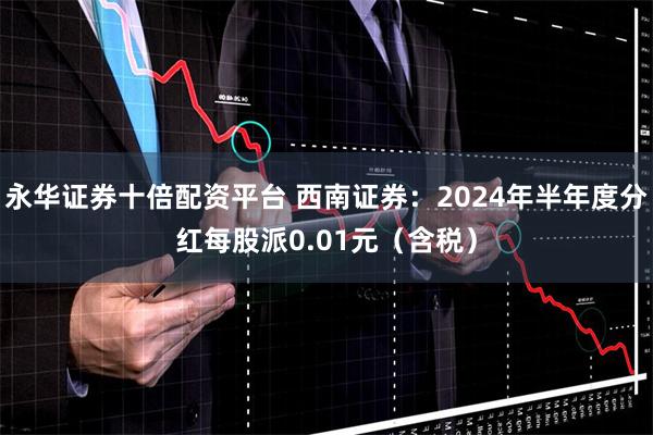 永华证券十倍配资平台 西南证券：2024年半年度分红每股派0.01元（含税）