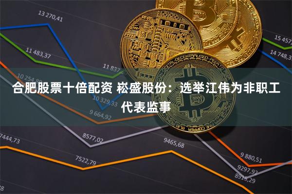 合肥股票十倍配资 崧盛股份：选举江伟为非职工代表监事