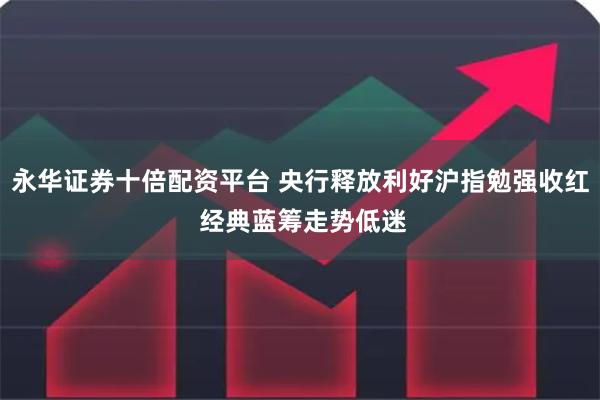 永华证券十倍配资平台 央行释放利好沪指勉强收红 经典蓝筹走势低迷