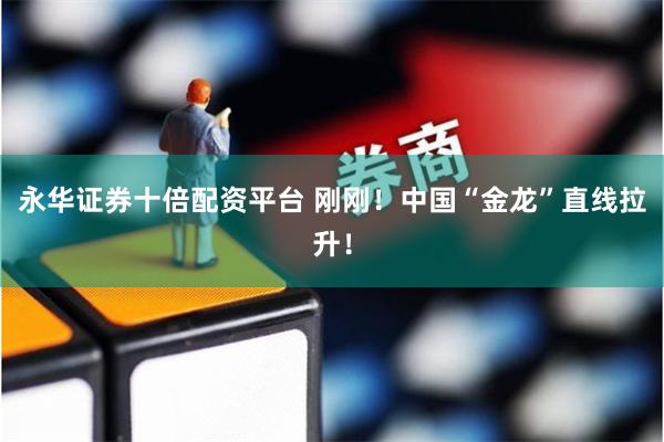 永华证券十倍配资平台 刚刚！中国“金龙”直线拉升！