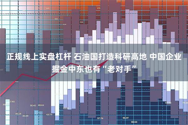 正规线上实盘杠杆 石油国打造科研高地 中国企业掘金中东也有“老对手”