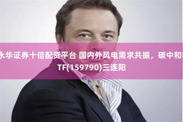 永华证券十倍配资平台 国内外风电需求共振，碳中和ETF(159790)三连阳