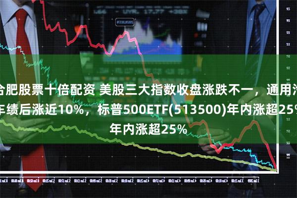 合肥股票十倍配资 美股三大指数收盘涨跌不一，通用汽车绩后涨近10%，标普500ETF(513500)年内涨超25%