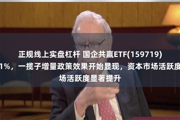 正规线上实盘杠杆 国企共赢ETF(159719)拉升涨超1%，一揽子增量政策效果开始显现，资本市场活跃度显著提升