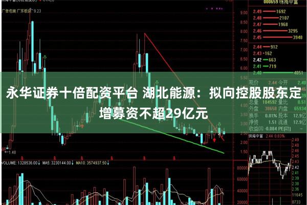 永华证券十倍配资平台 湖北能源：拟向控股股东定增募资不超29亿元