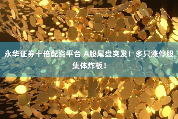 永华证券十倍配资平台 A股尾盘突发！多只涨停股集体炸板！