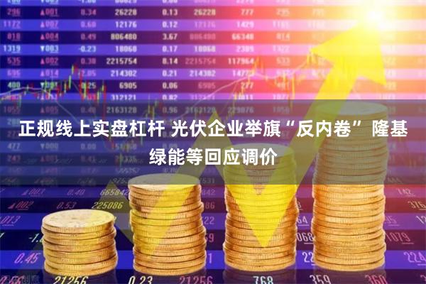 正规线上实盘杠杆 光伏企业举旗“反内卷” 隆基绿能等回应调价