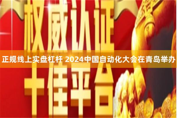 正规线上实盘杠杆 2024中国自动化大会在青岛举办