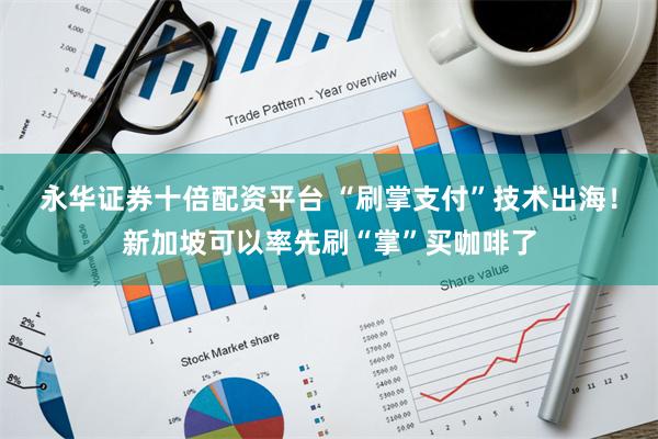 永华证券十倍配资平台 “刷掌支付”技术出海！新加坡可以率先刷“掌”买咖啡了