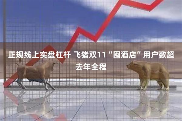 正规线上实盘杠杆 飞猪双11“囤酒店”用户数超去年全程