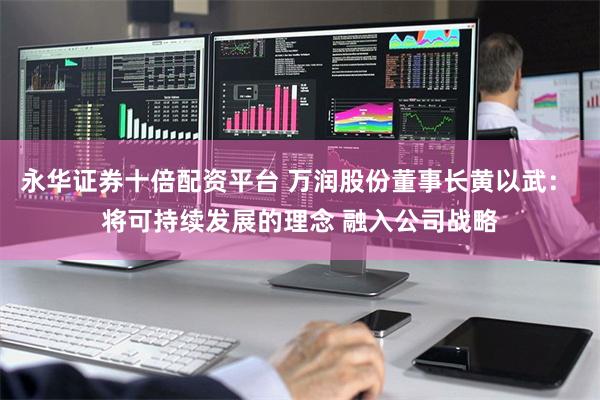 永华证券十倍配资平台 万润股份董事长黄以武： 将可持续发展的理念 融入公司战略