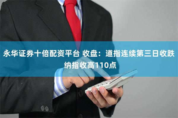 永华证券十倍配资平台 收盘：道指连续第三日收跌 纳指收高110点