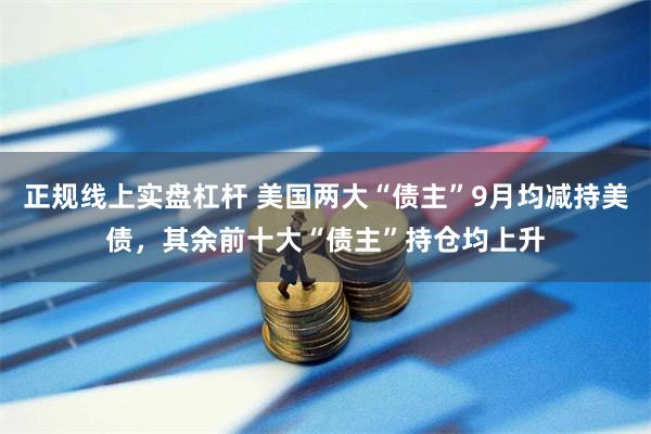 正规线上实盘杠杆 美国两大“债主”9月均减持美债，其余前十大“债主”持仓均上升