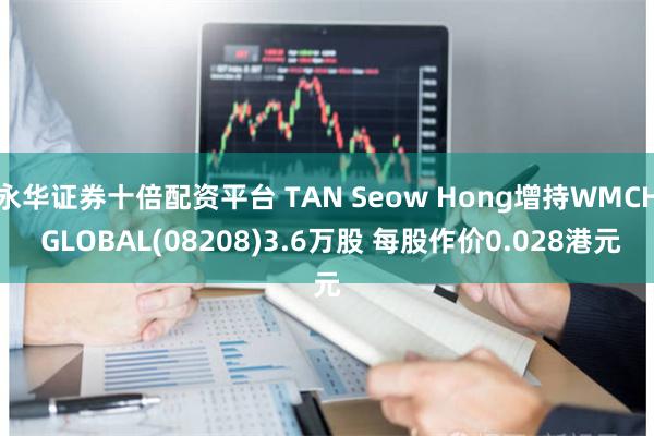 永华证券十倍配资平台 TAN Seow Hong增持WMCH GLOBAL(08208)3.6万股 每股作价0.028港元
