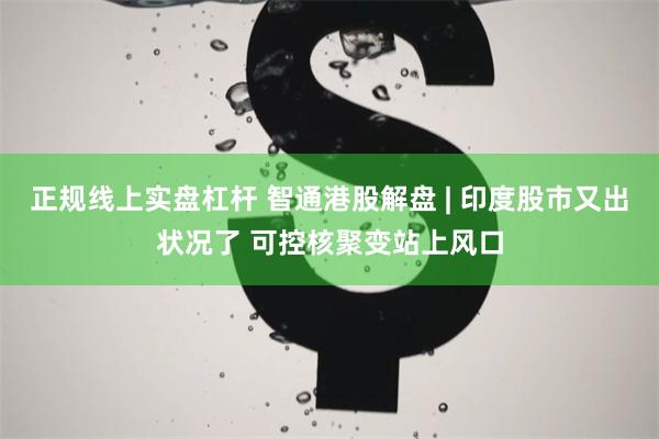 正规线上实盘杠杆 智通港股解盘 | 印度股市又出状况了 可控核聚变站上风口