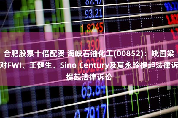 合肥股票十倍配资 海峡石油化工(00852)：姚国梁已对FWI、王健生、Sino Century及夏永玲提起法律诉讼