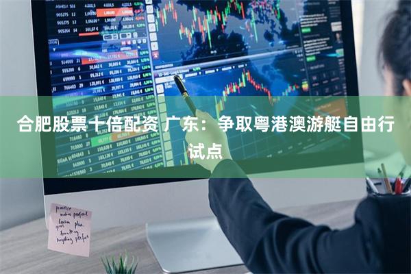 合肥股票十倍配资 广东：争取粤港澳游艇自由行试点