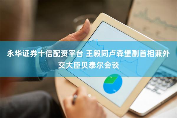 永华证券十倍配资平台 王毅同卢森堡副首相兼外交大臣贝泰尔会谈