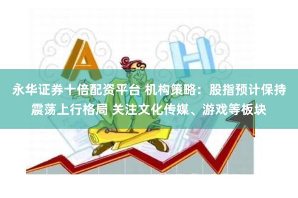 永华证券十倍配资平台 机构策略：股指预计保持震荡上行格局 关注文化传媒、游戏等板块
